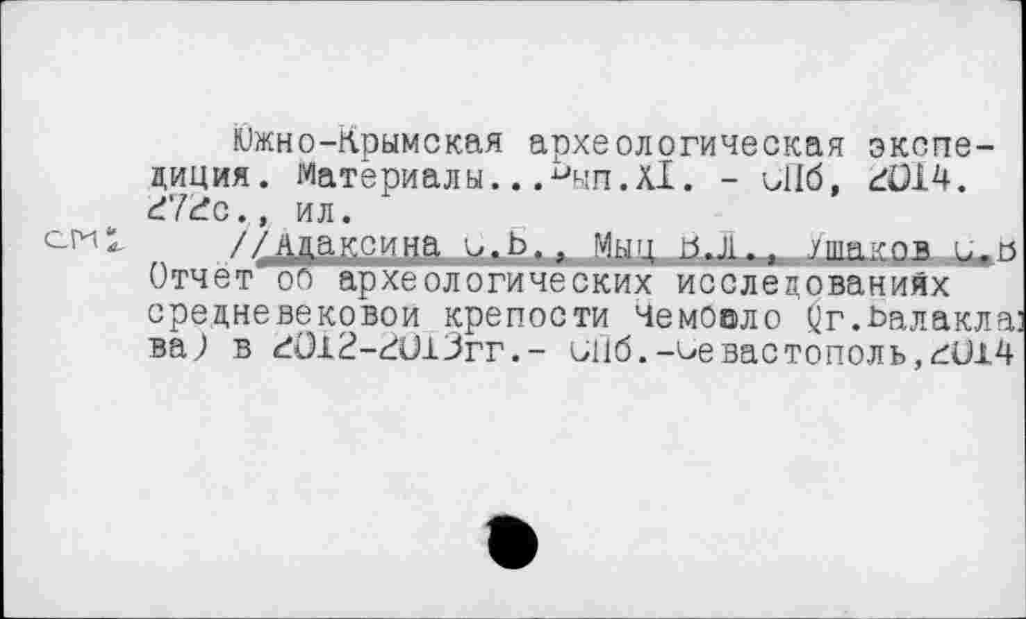 ﻿Южно-Крымская археологическая экспедиция. материалы.. .иып.х1. - UI6, гОЈЛ. d'lđc., ил.
//Адаксина с.Ь.. Мын КЛ.. Ушаков, Отчет о о археологических исследованиях средневековой крепости чемооло Qr.-Ьалакла: ваЈ в гО12-гиіЗгг.- иііб.-Севастополь,